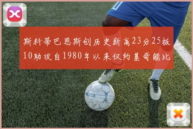 斯科蒂巴恩斯创历史新高23分25板10助攻自1980年以来仅约基奇能比肩