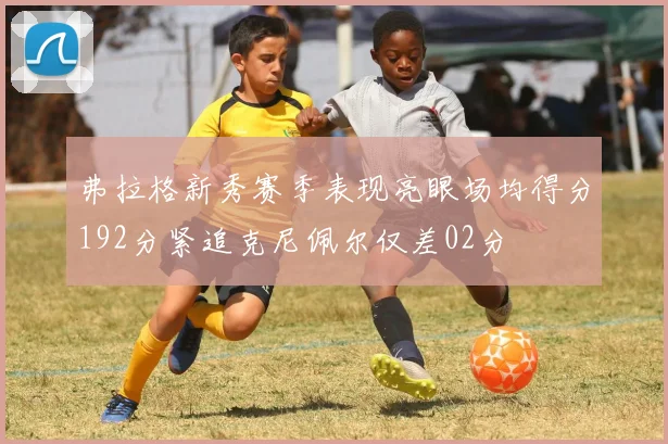 弗拉格新秀赛季表现亮眼场均得分192分紧追克尼佩尔仅差02分