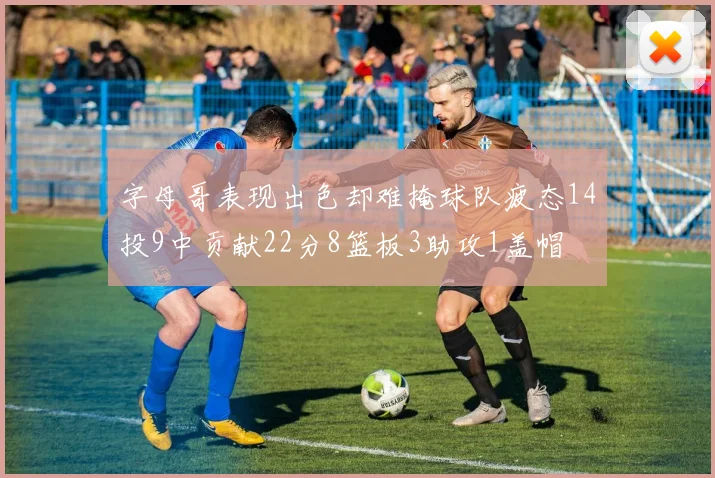 字母哥表现出色却难掩球队疲态14投9中贡献22分8篮板3助攻1盖帽