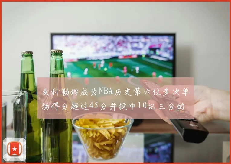 麦科勒姆成为NBA历史第六位多次单场得分超过45分并投中10记三分的球员