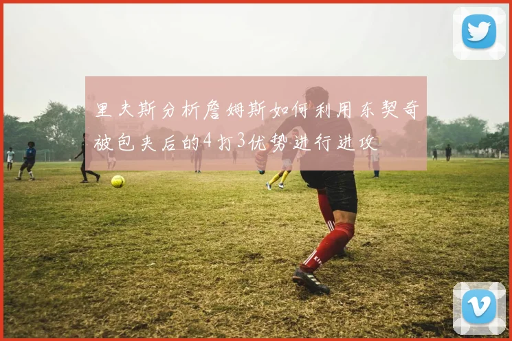 里夫斯分析詹姆斯如何利用东契奇被包夹后的4打3优势进行进攻