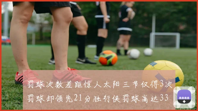 罚球次数差距惊人太阳三节仅得3次罚球却领先21分独行侠罚球高达33次