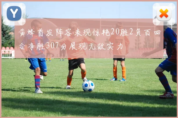 黄蜂首发阵容表现惊艳20胜2负百回合净胜307分展现无敌实力