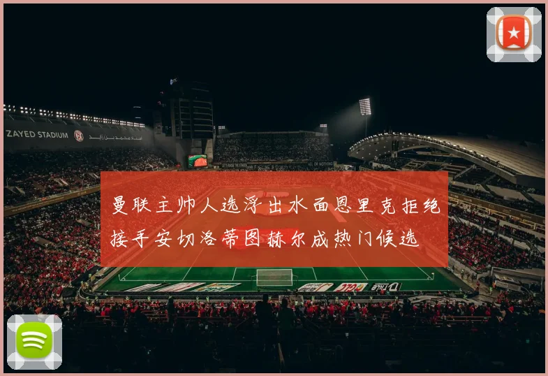 曼联主帅人选浮出水面恩里克拒绝接手安切洛蒂图赫尔成热门候选