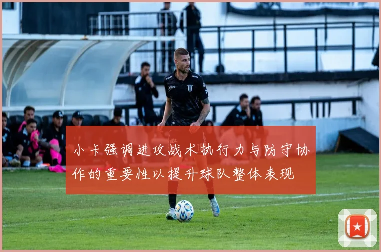 小卡强调进攻战术执行力与防守协作的重要性以提升球队整体表现