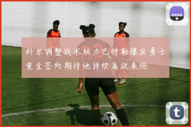 科尔调整战术助力巴特勒爆发勇士重金签约期待他持续高效表现