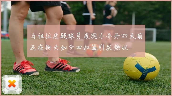 马祖拉质疑球员表现小乔丹四天前还在街头如今回扣篮引发热议