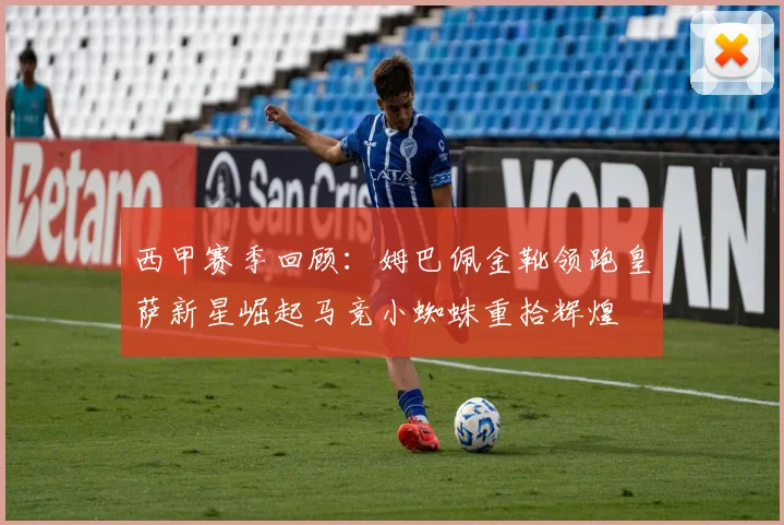 西甲赛季回顾：姆巴佩金靴领跑皇萨新星崛起马竞小蜘蛛重拾辉煌