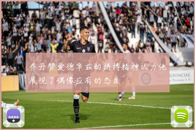 乔丹赞爱德华兹的拼搏精神认为他展现了偶像应有的态度