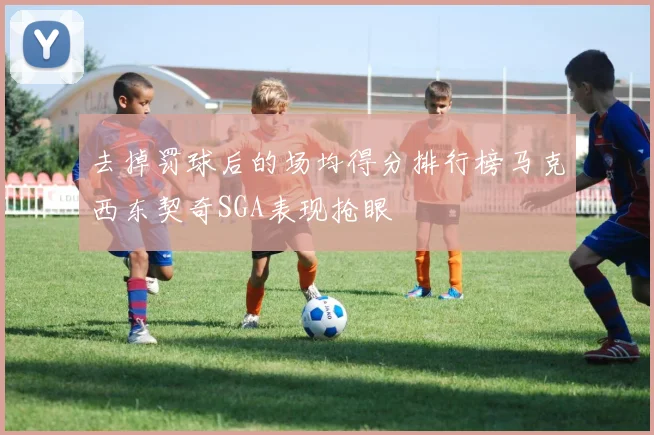 去掉罚球后的场均得分排行榜马克西东契奇SGA表现抢眼