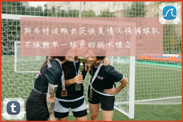 斯洛特谈维尔茨恢复情况强调球队不依赖单一球员的战术理念