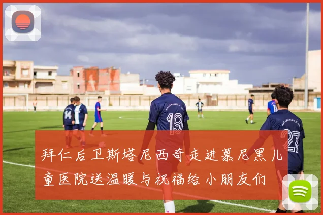 拜仁后卫斯塔尼西奇走进慕尼黑儿童医院送温暖与祝福给小朋友们