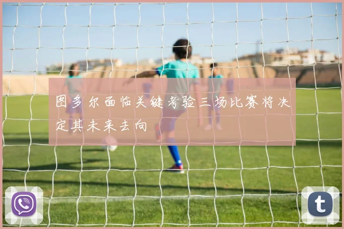 图多尔面临关键考验三场比赛将决定其未来去向