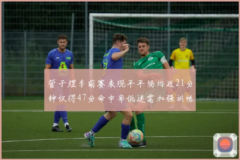管子煜季前赛表现平平场均近21分钟仅得47分命中率低迷需加强训练