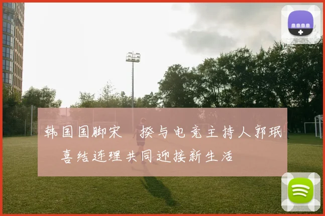 韩国国脚宋旻揆与电竞主持人郭珉瑄喜结连理共同迎接新生活