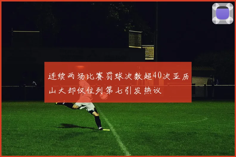 连续两场比赛罚球次数超40次亚历山大却仅位列第七引发热议