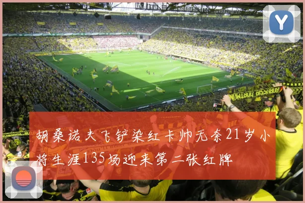 胡桑诺夫飞铲染红卡帅无奈21岁小将生涯135场迎来第二张红牌