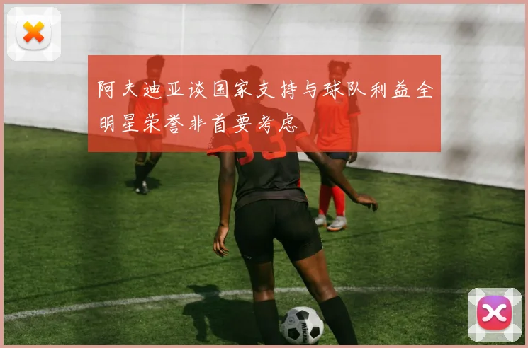 阿夫迪亚谈国家支持与球队利益全明星荣誉非首要考虑