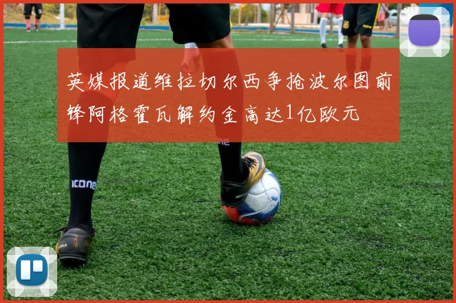 英媒报道维拉切尔西争抢波尔图前锋阿格霍瓦解约金高达1亿欧元