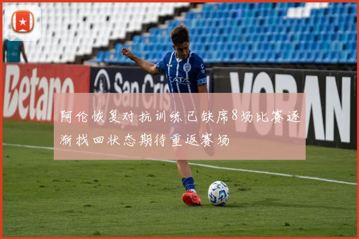 阿伦恢复对抗训练已缺席8场比赛逐渐找回状态期待重返赛场