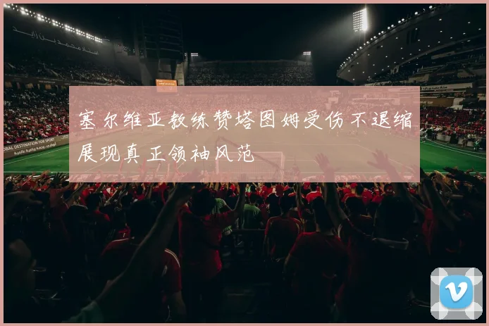 塞尔维亚教练赞塔图姆受伤不退缩展现真正领袖风范