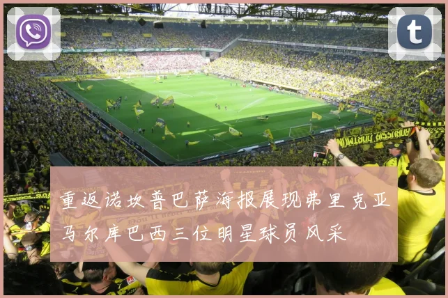 重返诺坎普巴萨海报展现弗里克亚马尔库巴西三位明星球员风采