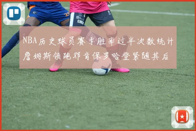 NBA历史球员赛季胜率过半次数统计詹姆斯领跑邓肯保罗哈登紧随其后