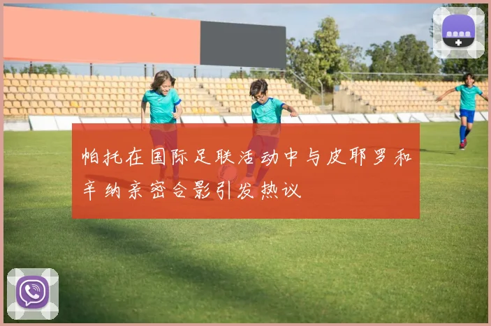 帕托在国际足联活动中与皮耶罗和辛纳亲密合影引发热议