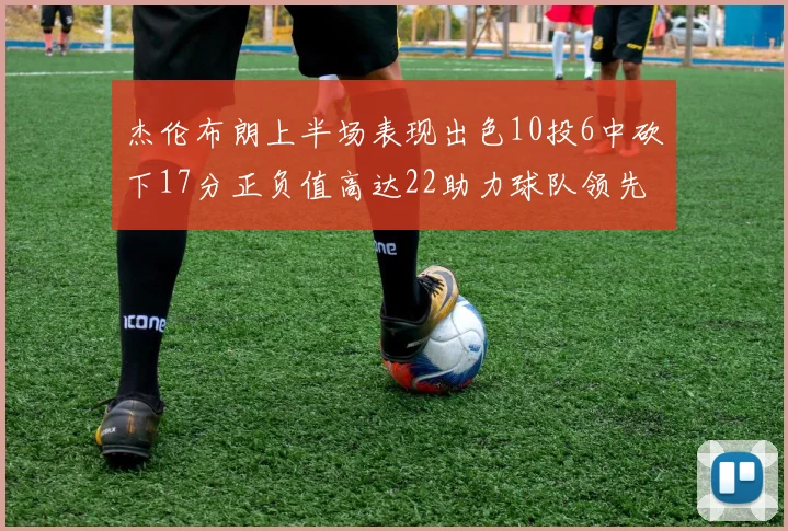 杰伦布朗上半场表现出色10投6中砍下17分正负值高达22助力球队领先