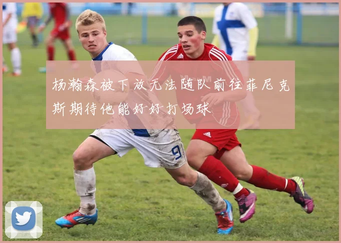 杨瀚森被下放无法随队前往菲尼克斯期待他能好好打场球