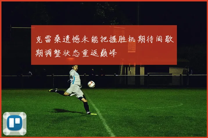 克雷桑遗憾未能把握胜机期待间歇期调整状态重返巅峰