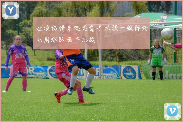 杜埃伤情乐观无需手术预计缺阵约七周球队面临挑战
