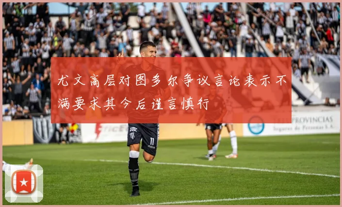 尤文高层对图多尔争议言论表示不满要求其今后谨言慎行