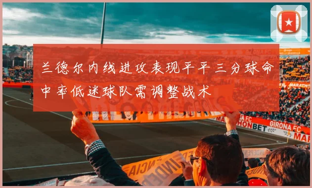兰德尔内线进攻表现平平三分球命中率低迷球队需调整战术