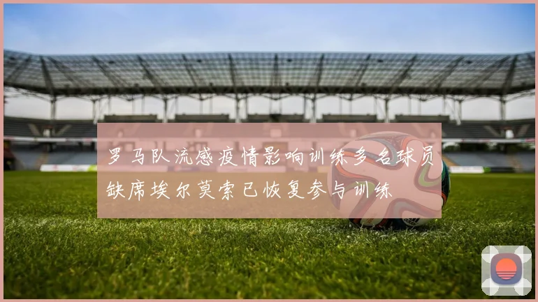 罗马队流感疫情影响训练多名球员缺席埃尔莫索已恢复参与训练