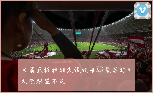 火箭篮板控制失误致命KD最后时刻处理球显不足