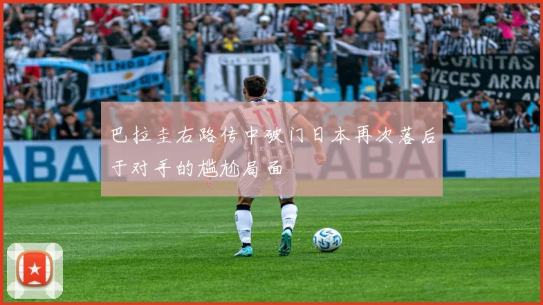 巴拉圭右路传中破门日本再次落后于对手的尴尬局面
