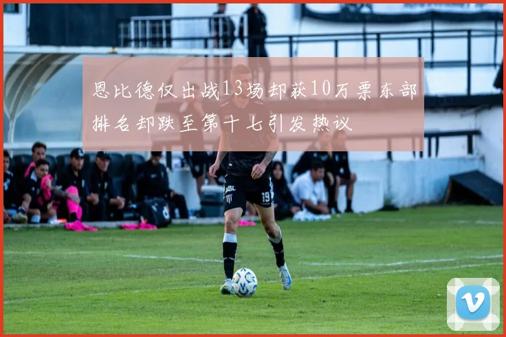 恩比德仅出战13场却获10万票东部排名却跌至第十七引发热议