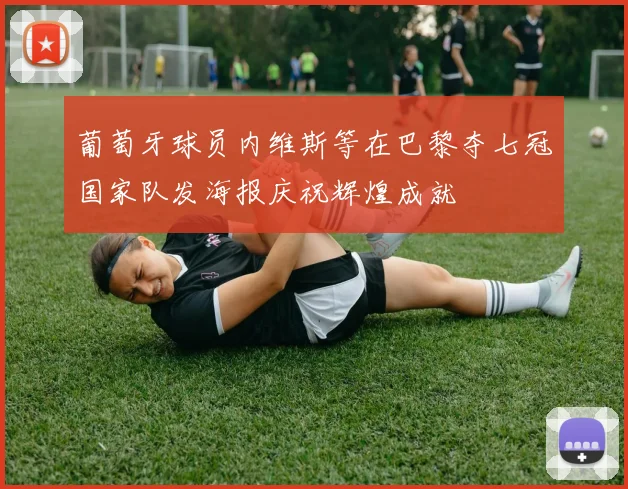 葡萄牙球员内维斯等在巴黎夺七冠国家队发海报庆祝辉煌成就