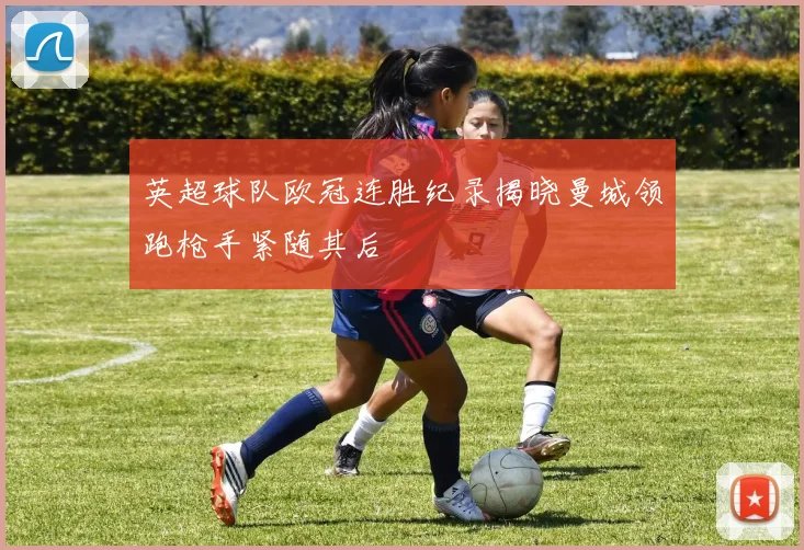 英超球队欧冠连胜纪录揭晓曼城领跑枪手紧随其后
