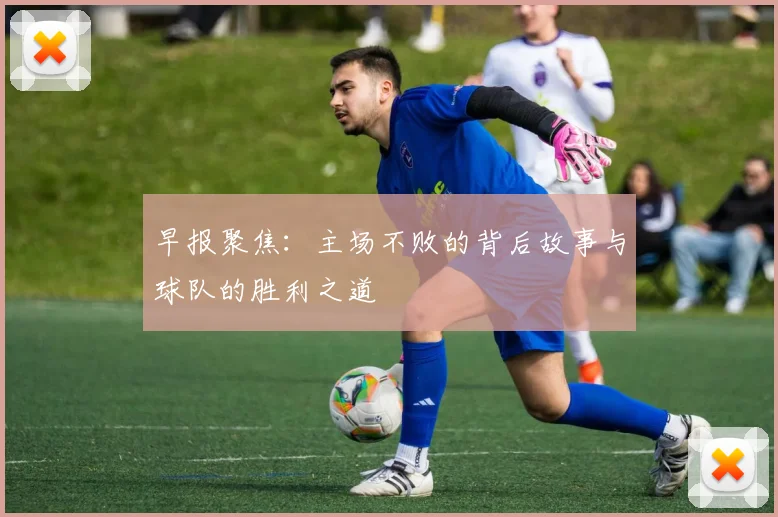 早报聚焦：主场不败的背后故事与球队的胜利之道