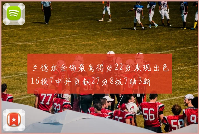 兰德尔全场最高得分22分表现出色16投7中并贡献27分8板7助3断