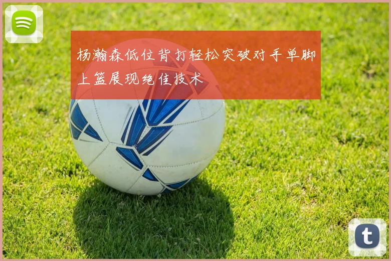 杨瀚森低位背打轻松突破对手单脚上篮展现绝佳技术