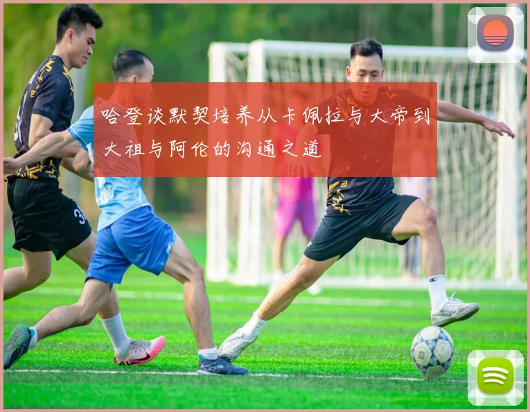 哈登谈默契培养从卡佩拉与大帝到大祖与阿伦的沟通之道