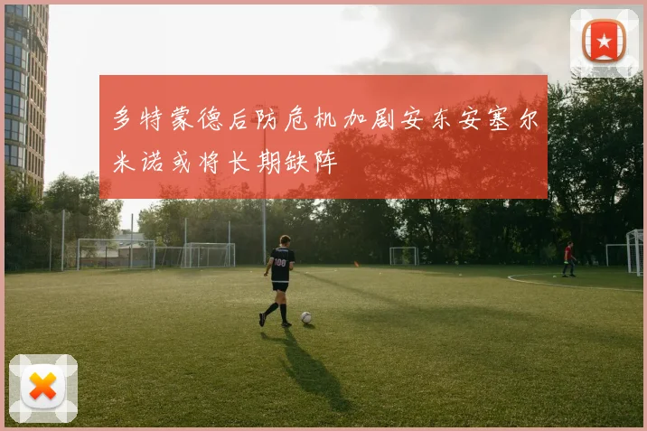 多特蒙德后防危机加剧安东安塞尔米诺或将长期缺阵