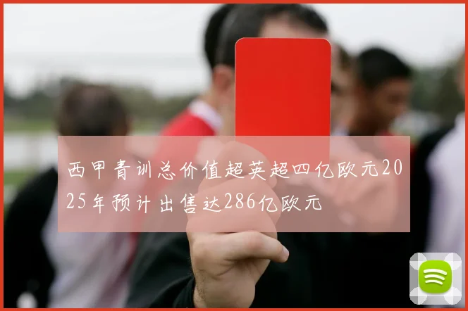 西甲青训总价值超英超四亿欧元2025年预计出售达286亿欧元