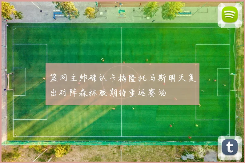 篮网主帅确认卡梅隆托马斯明天复出对阵森林狼期待重返赛场