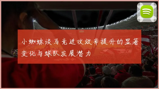 小蜘蛛谈马竞进攻效率提升的显著变化与球队发展潜力