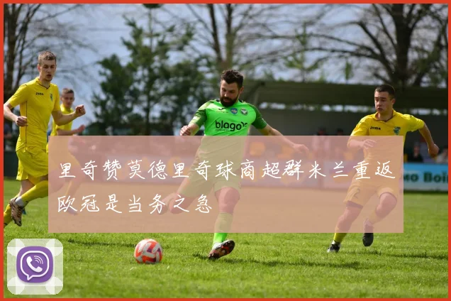 里奇赞莫德里奇球商超群米兰重返欧冠是当务之急