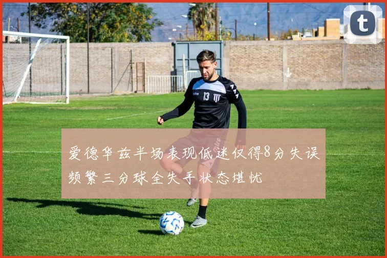 爱德华兹半场表现低迷仅得8分失误频繁三分球全失手状态堪忧